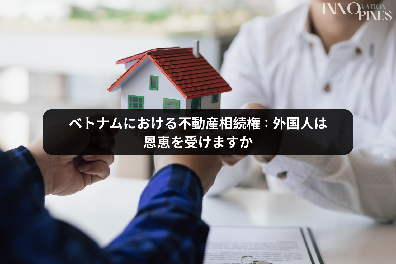 ベトナムにおける不動産相続権：外国人は恩恵を受けますか